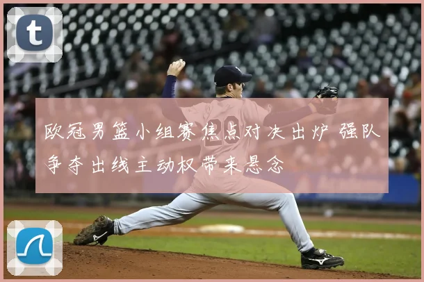 欧冠男篮小组赛焦点对决出炉 强队争夺出线主动权带来悬念