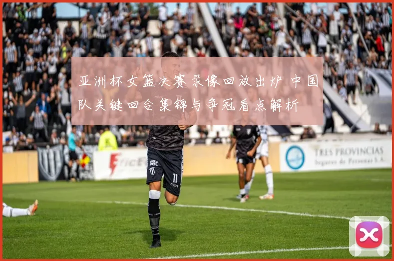 亚洲杯女篮决赛录像回放出炉 中国队关键回合集锦与争冠看点解析