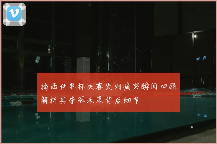 梅西世界杯决赛失利痛哭瞬间回顾解析其夺冠未果背后细节