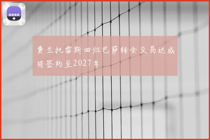 费兰托雷斯回归巴萨转会交易达成将签约至2027年