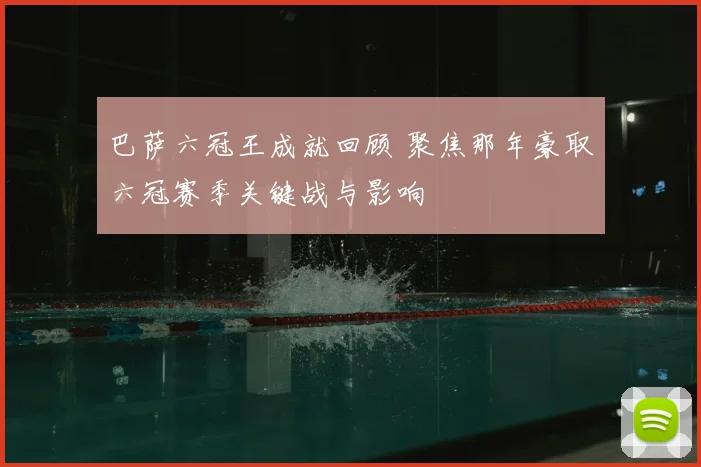 巴萨六冠王成就回顾 聚焦那年豪取六冠赛季关键战与影响