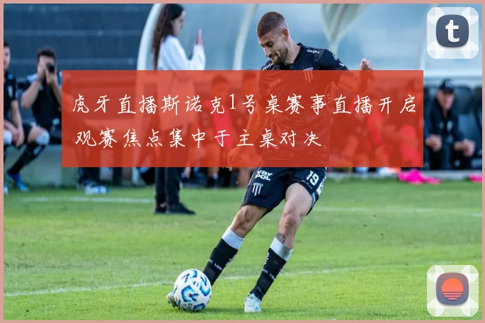 虎牙直播斯诺克1号桌赛事直播开启 观赛焦点集中于主桌对决