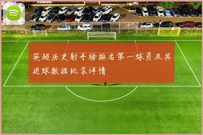 英超历史射手榜排名第一球员及其进球数据纪录详情