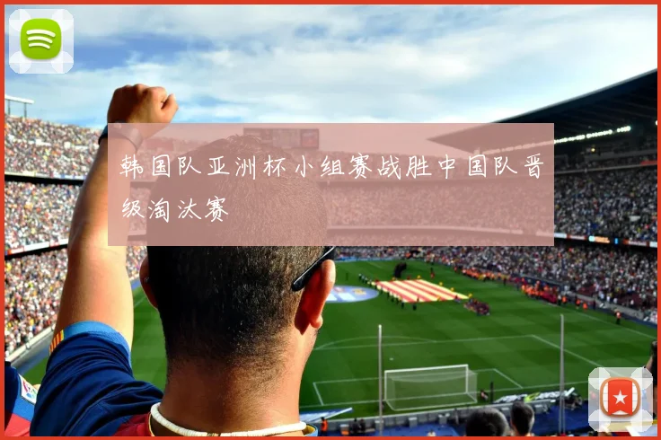 韩国队亚洲杯小组赛战胜中国队晋级淘汰赛