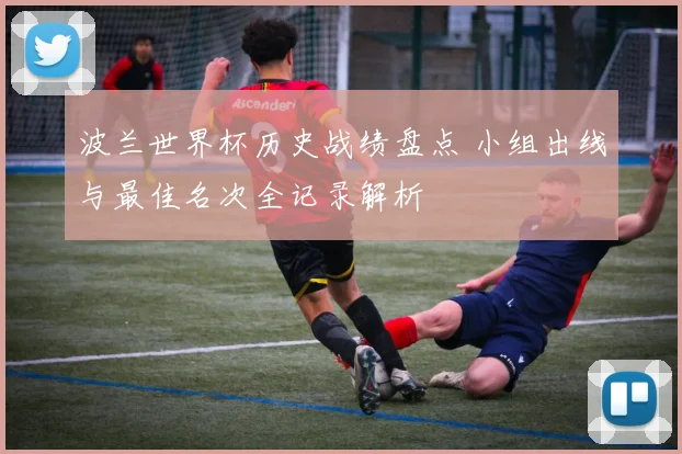 波兰世界杯历史战绩盘点 小组出线与最佳名次全记录解析