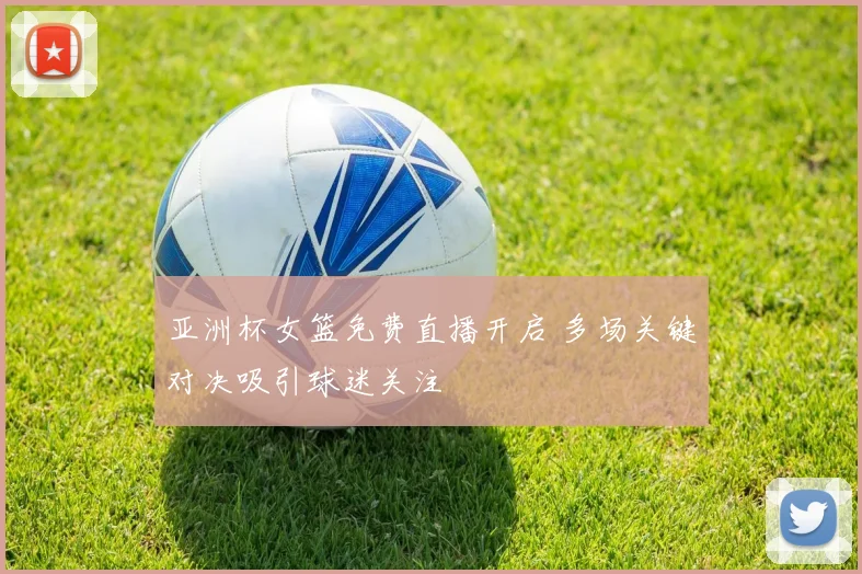 亚洲杯女篮免费直播开启 多场关键对决吸引球迷关注