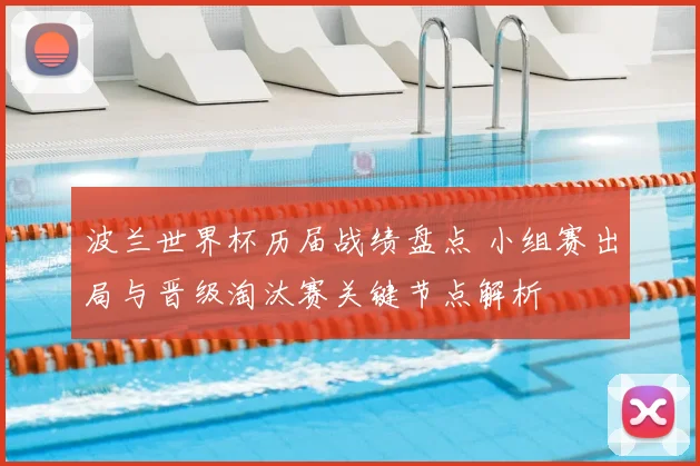 波兰世界杯历届战绩盘点 小组赛出局与晋级淘汰赛关键节点解析