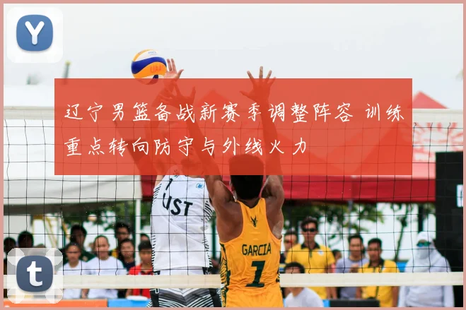 辽宁男篮备战新赛季调整阵容 训练重点转向防守与外线火力