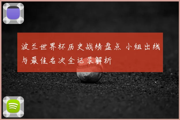 波兰世界杯历史战绩盘点 小组出线与最佳名次全记录解析
