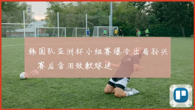 韩国队亚洲杯小组赛爆冷出局孙兴慜赛后含泪致歉球迷
