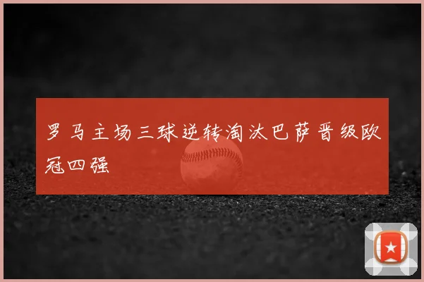 罗马主场三球逆转淘汰巴萨晋级欧冠四强