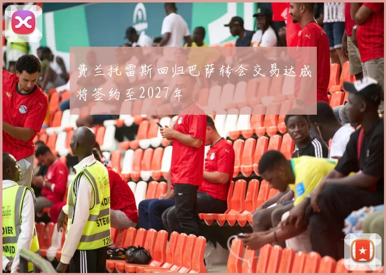 费兰托雷斯回归巴萨转会交易达成将签约至2027年