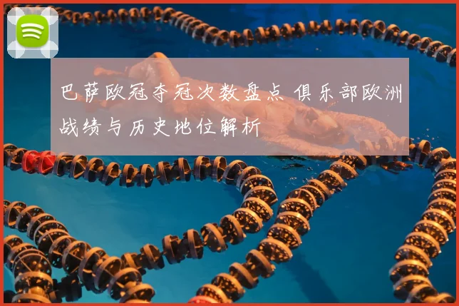 巴萨欧冠夺冠次数盘点 俱乐部欧洲战绩与历史地位解析