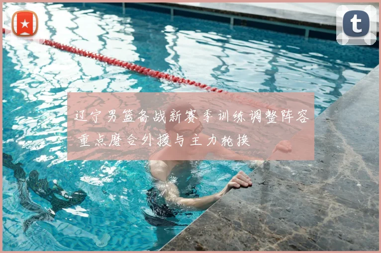 辽宁男篮备战新赛季训练调整阵容 重点磨合外援与主力轮换