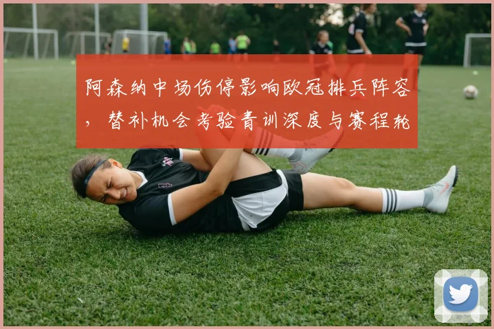 阿森纳中场伤停影响欧冠排兵阵容，替补机会考验青训深度与赛程轮换压力