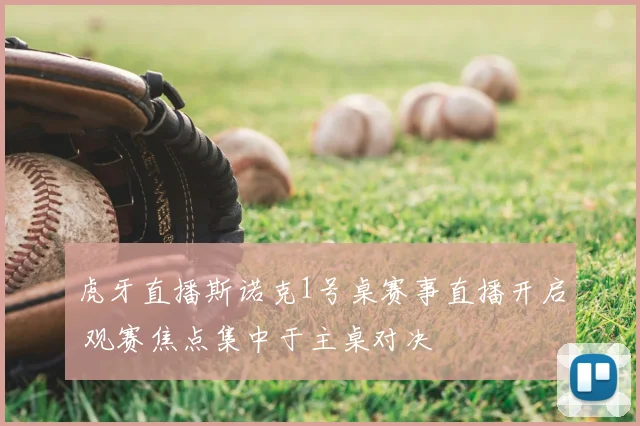 虎牙直播斯诺克1号桌赛事直播开启 观赛焦点集中于主桌对决