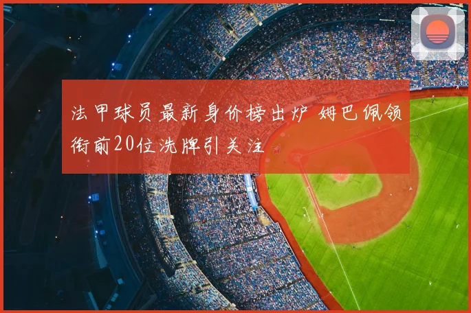 法甲球员最新身价榜出炉 姆巴佩领衔前20位洗牌引关注