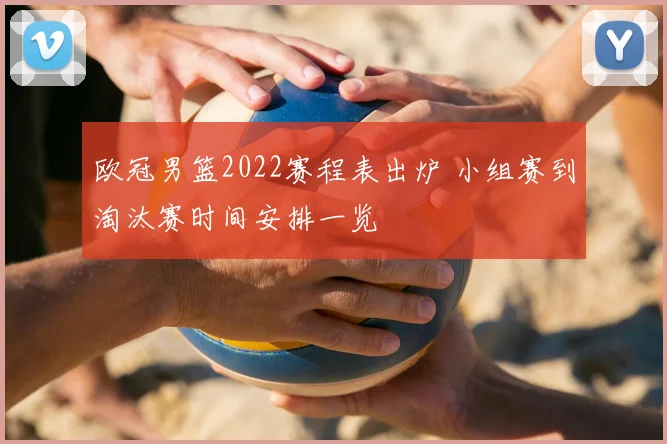 欧冠男篮2022赛程表出炉 小组赛到淘汰赛时间安排一览