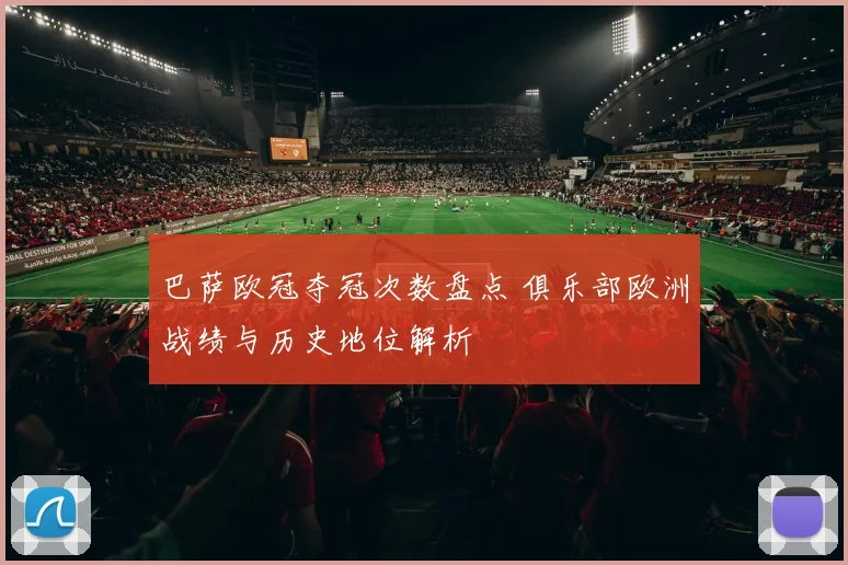 巴萨欧冠夺冠次数盘点 俱乐部欧洲战绩与历史地位解析