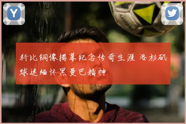 科比铜像揭幕纪念传奇生涯 洛杉矶球迷缅怀黑曼巴精神