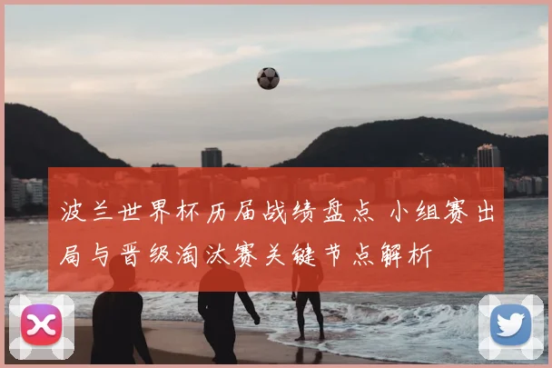 波兰世界杯历届战绩盘点 小组赛出局与晋级淘汰赛关键节点解析
