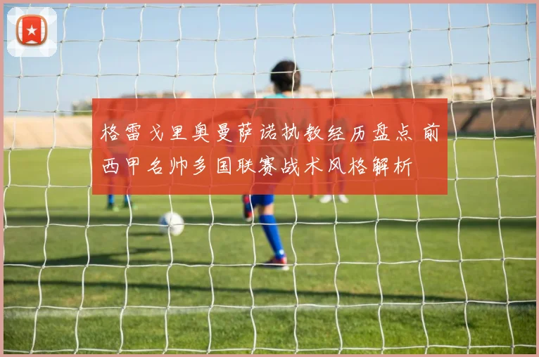 格雷戈里奥曼萨诺执教经历盘点 前西甲名帅多国联赛战术风格解析